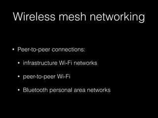 Wireless mesh networking
• Peer-to-peer connections:
• infrastructure Wi-Fi networks
• peer-to-peer Wi-Fi
• Bluetooth personal area networks
 