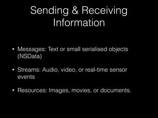 Sending & Receiving
Information
• Messages: Text or small serialised objects
(NSData)
• Streams: Audio, video, or real-time sensor
events
• Resources: Images, movies, or documents.
 