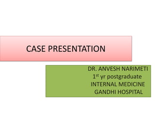 CASE PRESENTATION 
DR. ANVESH NARIMETI 
1st yr postgraduate 
INTERNAL MEDICINE 
GANDHI HOSPITAL 
 