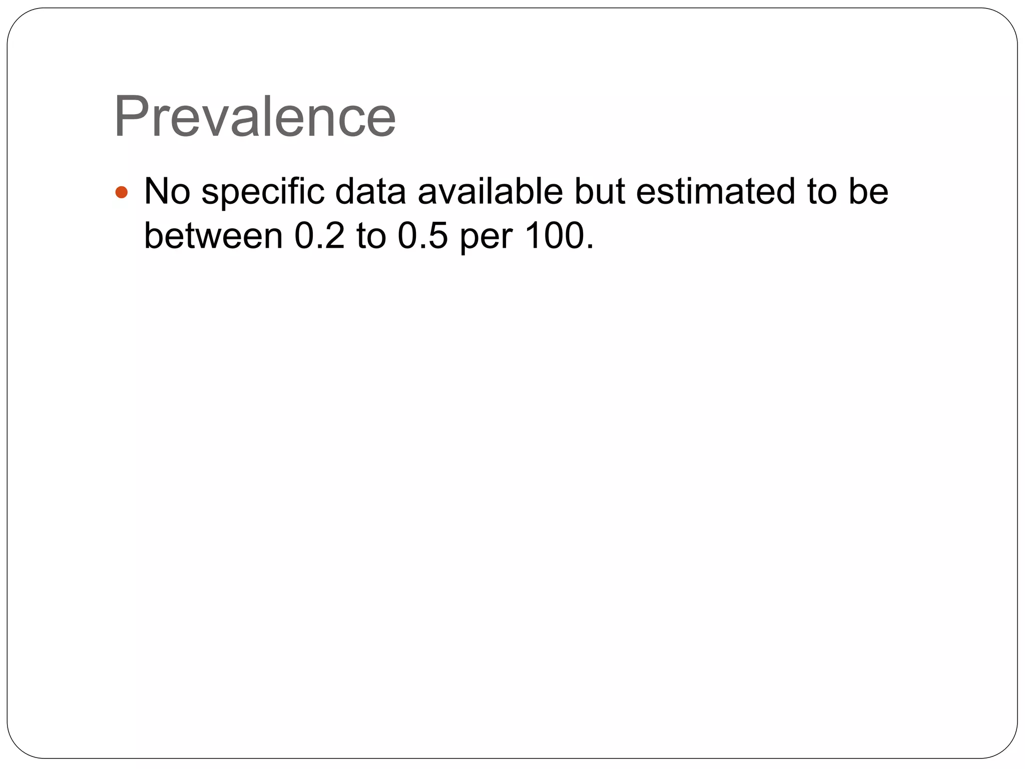 Prevalence
 No specific data available but estimated to be
between 0.2 to 0.5 per 100.
 