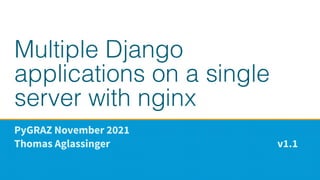 Multiple Django
applications on a single
server with nginx
PyGRAZ November 2021
Thomas Aglassinger v1.1
 