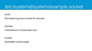 /etc/systemd/system/example.socket
[Unit]
Description=gunicorn socket for example
[Socket]
ListenStream=/run/example.sock
...