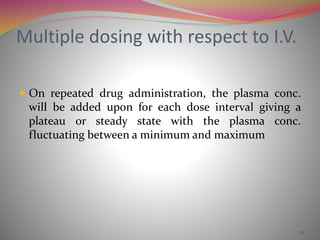 Multiple dosing with respect to I.V.
 On repeated drug administration, the plasma conc.
will be added upon for each dose interval giving a
plateau or steady state with the plasma conc.
fluctuating between a minimum and maximum
16
 