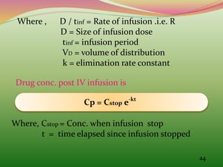 24
Where , D / tinf = Rate of infusion .i.e. R
D = Size of infusion dose
tinf = infusion period
VD = volume of distribution
k = elimination rate constant
Drug conc. post IV infusion is
Cp = Cstop e-kt
Where, Cstop = Conc. when infusion stop
t = time elapsed since infusion stopped
 