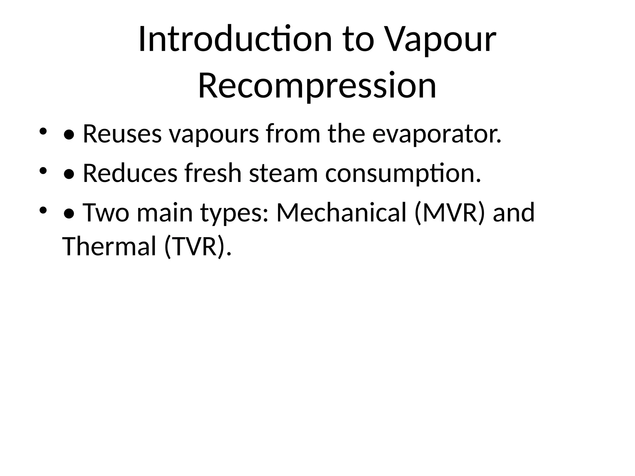 Introduction to Vapour
Recompression
• • Reuses vapours from the evaporator.
• • Reduces fresh steam consumption.
• • Two main types: Mechanical (MVR) and
Thermal (TVR).
 