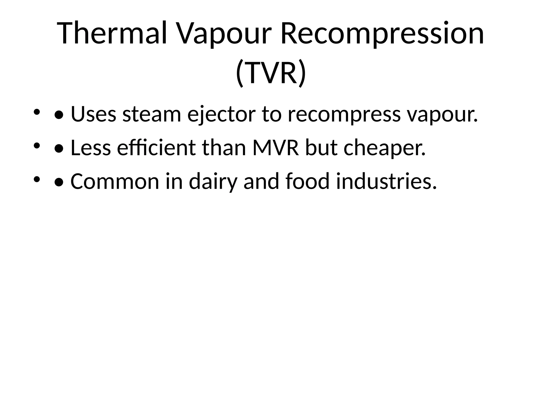 Thermal Vapour Recompression
(TVR)
• • Uses steam ejector to recompress vapour.
• • Less efficient than MVR but cheaper.
• • Common in dairy and food industries.
 
