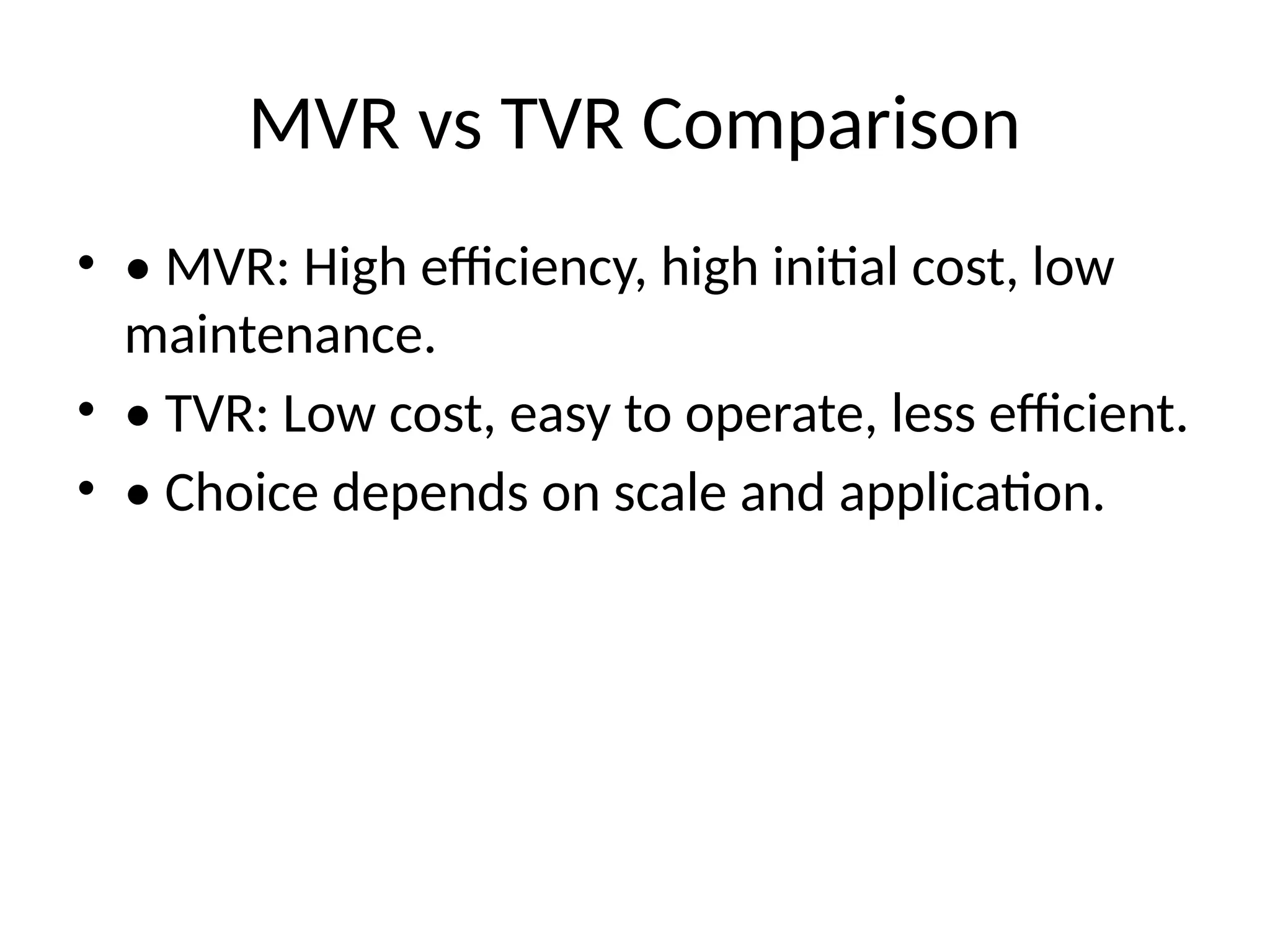 MVR vs TVR Comparison
• • MVR: High efficiency, high initial cost, low
maintenance.
• • TVR: Low cost, easy to operate, less efficient.
• • Choice depends on scale and application.
 