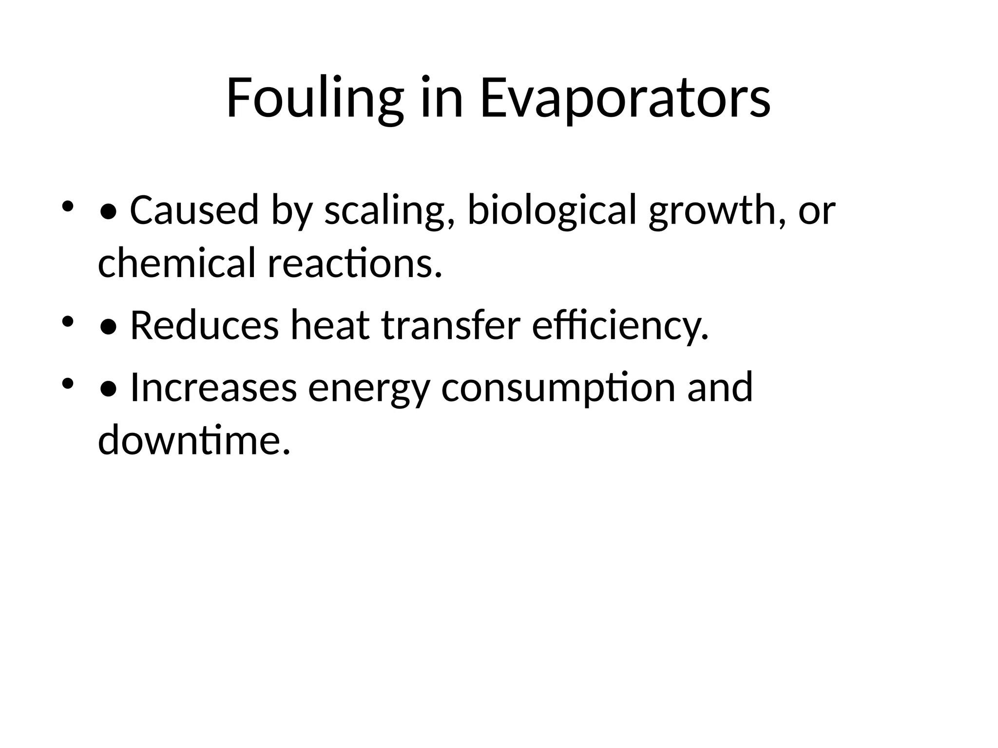 Fouling in Evaporators
• • Caused by scaling, biological growth, or
chemical reactions.
• • Reduces heat transfer efficiency.
• • Increases energy consumption and
downtime.
 