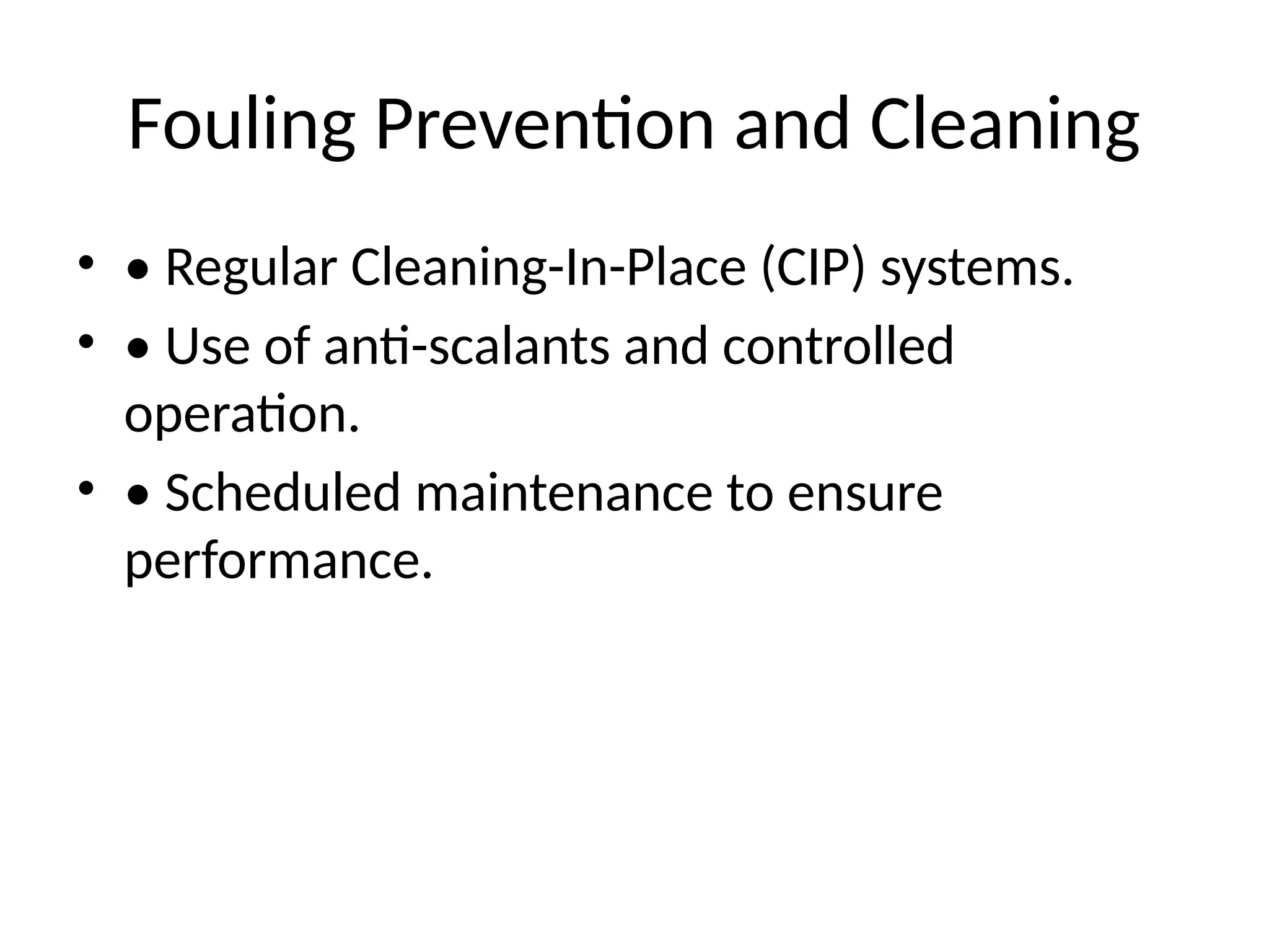 Fouling Prevention and Cleaning
• • Regular Cleaning-In-Place (CIP) systems.
• • Use of anti-scalants and controlled
operation.
• • Scheduled maintenance to ensure
performance.
 