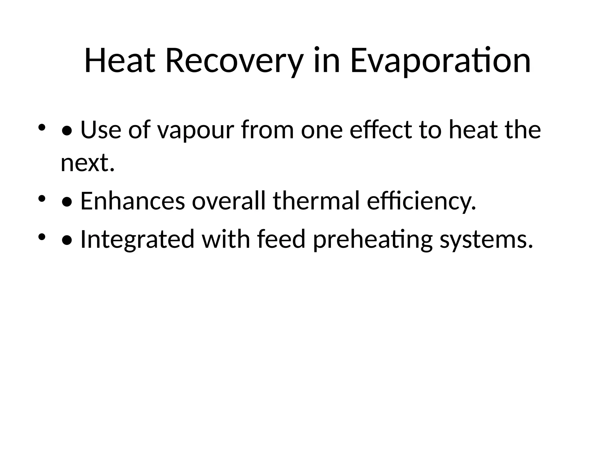 Heat Recovery in Evaporation
• • Use of vapour from one effect to heat the
next.
• • Enhances overall thermal efficiency.
• • Integrated with feed preheating systems.
 