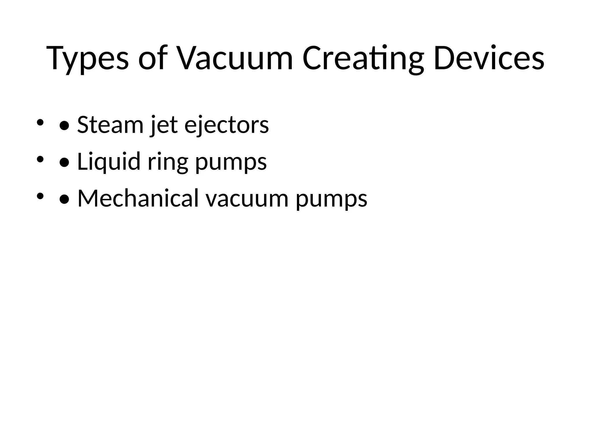 Types of Vacuum Creating Devices
• • Steam jet ejectors
• • Liquid ring pumps
• • Mechanical vacuum pumps
 
