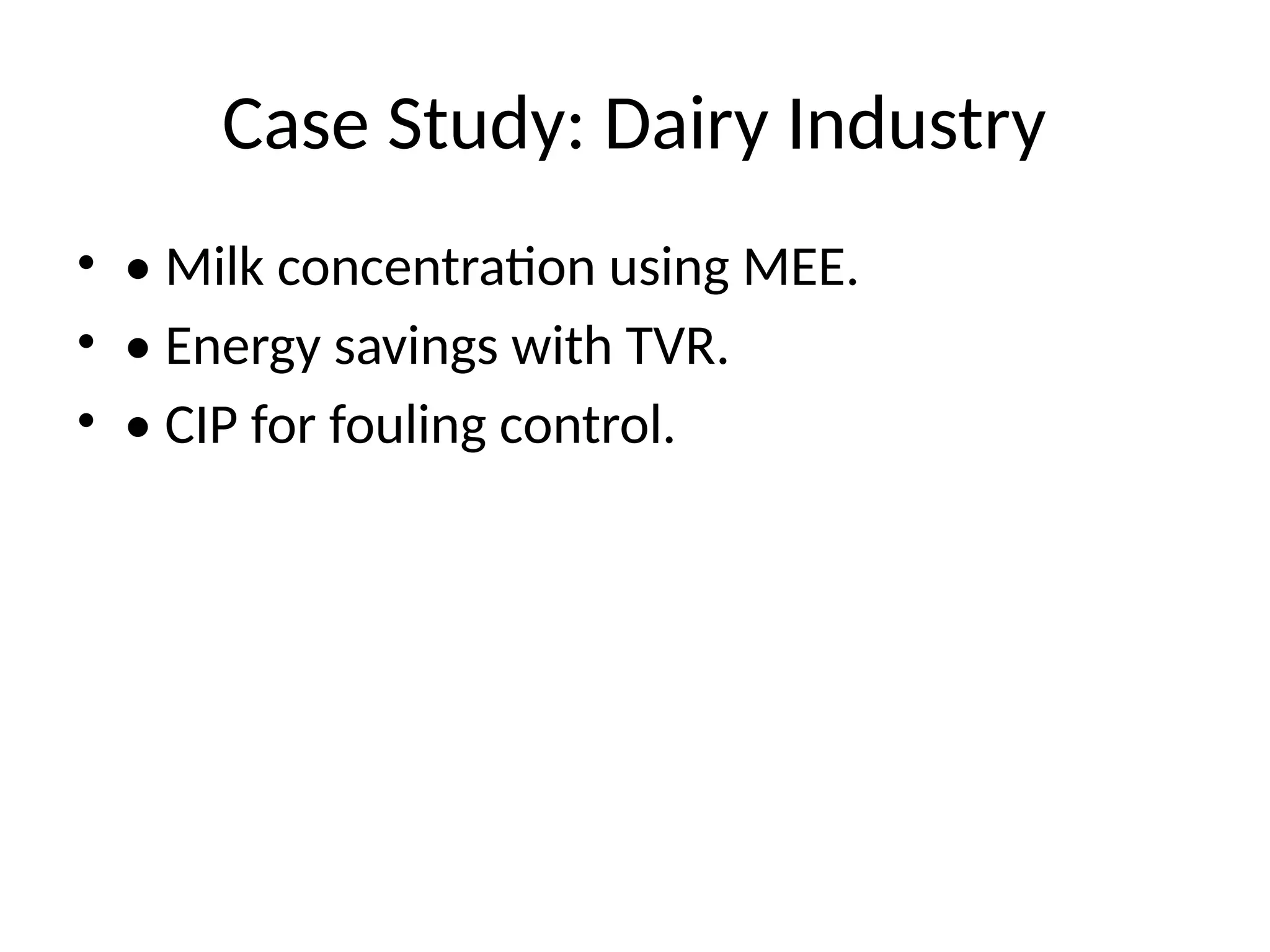 Case Study: Dairy Industry
• • Milk concentration using MEE.
• • Energy savings with TVR.
• • CIP for fouling control.
 