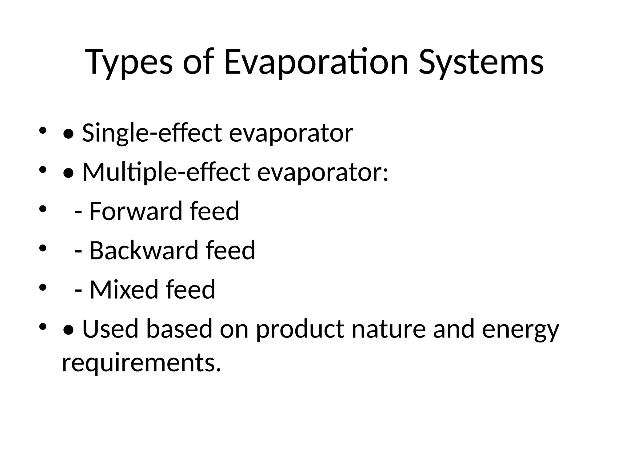Types of Evaporation Systems
• • Single-effect evaporator
• • Multiple-effect evaporator:
• - Forward feed
• - Backward feed
• - Mixed feed
• • Used based on product nature and energy
requirements.
 