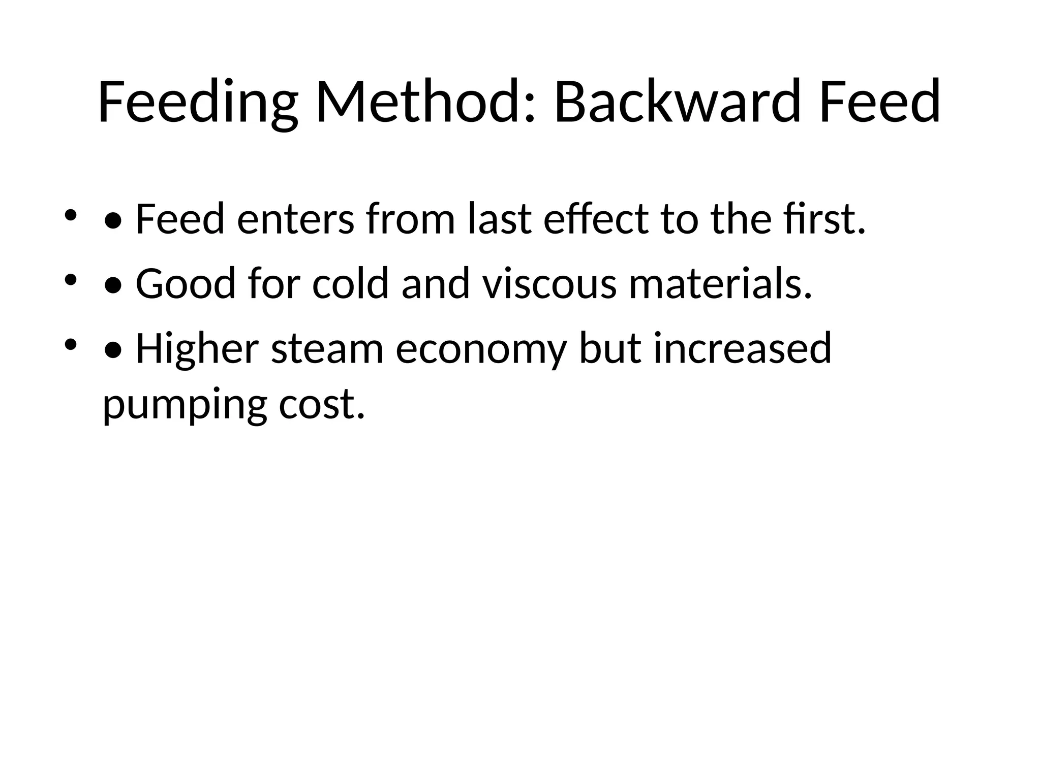 Feeding Method: Backward Feed
• • Feed enters from last effect to the first.
• • Good for cold and viscous materials.
• • Higher steam economy but increased
pumping cost.
 