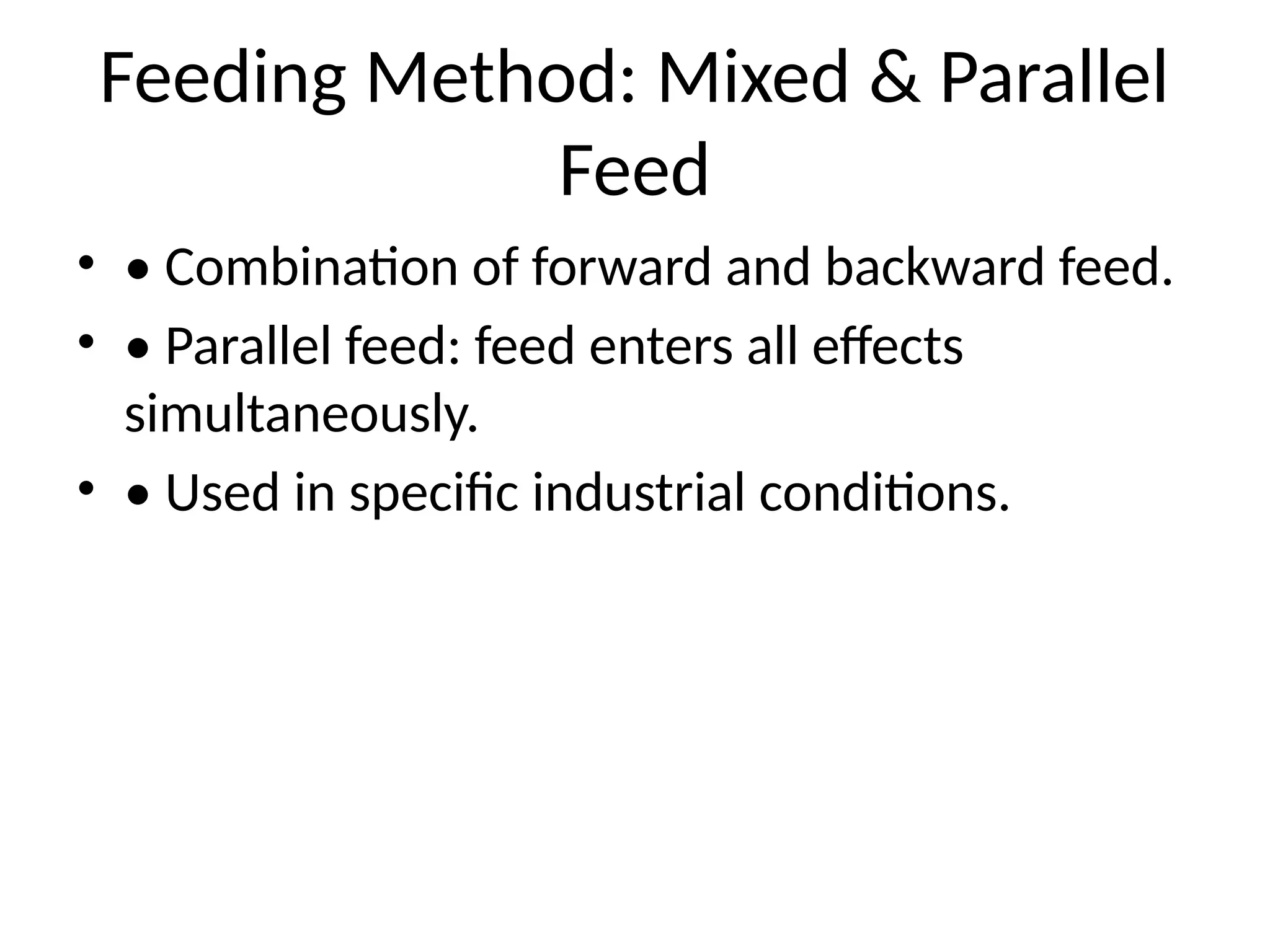 Feeding Method: Mixed & Parallel
Feed
• • Combination of forward and backward feed.
• • Parallel feed: feed enters all effects
simultaneously.
• • Used in specific industrial conditions.
 