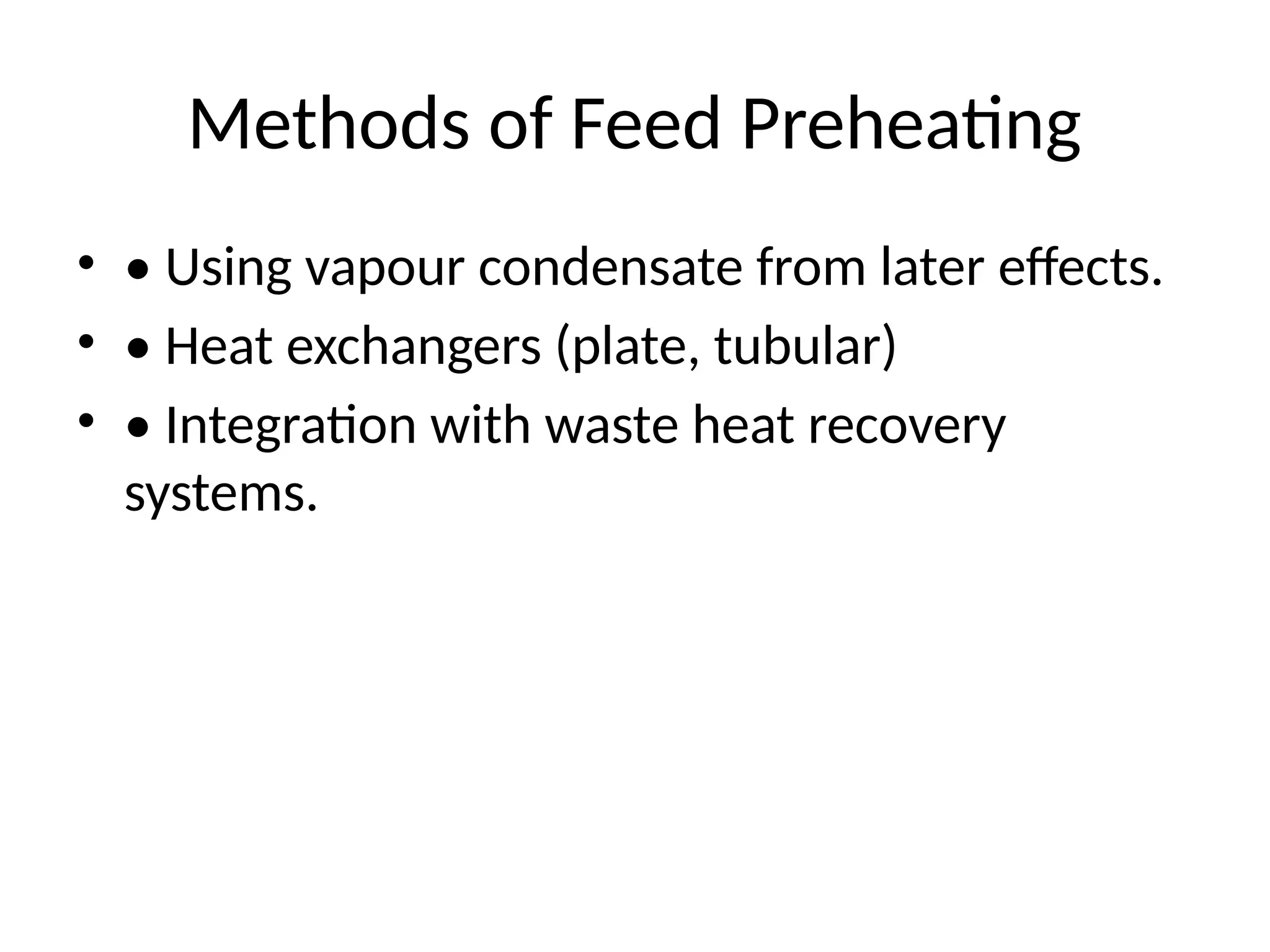 Methods of Feed Preheating
• • Using vapour condensate from later effects.
• • Heat exchangers (plate, tubular)
• • Integration with waste heat recovery
systems.
 