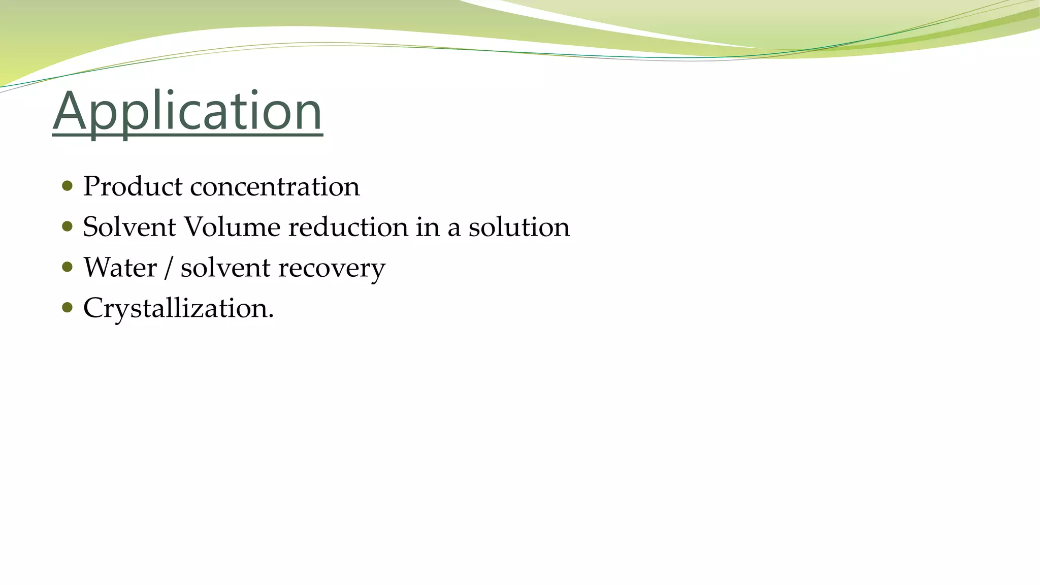 Application
 Product concentration
 Solvent Volume reduction in a solution
 Water / solvent recovery
 Crystallization.
 