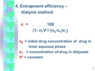 4. Entrapment efficiency –
dialysis method
c = 100
(1- n1V*/ (n0-n1)v1)
n0 = initial drug concentration of drug in
inner aqueous phase
n1 = concentration of drug in dialysate
V* = constant
19
 