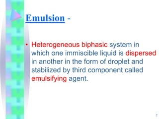 Emulsion -
• Heterogeneous biphasic system in
which one immiscible liquid is dispersed
in another in the form of droplet and
stabilized by third component called
emulsifying agent.
2
 