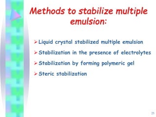 Methods to stabilize multiple
emulsion:
Liquid crystal stabilized multiple emulsion
Stabilization in the presence of electrolytes
Stabilization by forming polymeric gel
Steric stabilization
25
 