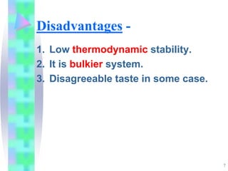 Disadvantages -
1. Low thermodynamic stability.
2. It is bulkier system.
3. Disagreeable taste in some case.
7
 