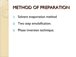 MMEETTHHOODD OOFF PPRREEPPAARRAATTIIOONN 
1) Solvent evaporation method 
2) Two step emulsification. 
3) Phase inversion technique. 
 