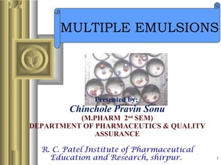 11
MULTIPLE EMULSIONS
Presented by:
Chinchole Pravin Sonu
(M.PHARM 2nd
SEM)
DEPARTMENT OF PHARMACEUTICS & QUALITY
ASSURANCE
R. C. Patel Institute of Pharmaceutical
Education and Research, shirpur.
 