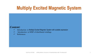 EXCITED SYSTEM KONGUNADU COLLEGE OF ENGINEERING AND TECHNOLOGY 1
Content:
 Introduction to Multiply Excited Magnetic System with suitable expression
 Introduction to MMF of distributed windings
 References
Multiply Excited Magnetic System
 