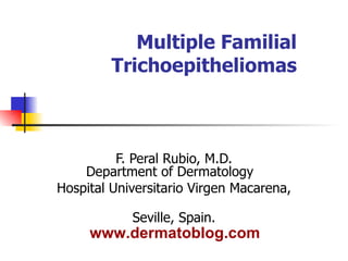 Multiple Familial Trichoepitheliomas F. Peral Rubio, M.D. Department of Dermatology  Hospital Universitario Virgen Macarena,  Seville, Spain. www.dermatoblog.com 