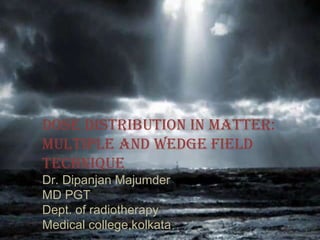 Dose distribution in matter: Multiple and wedge field technique Dr. Dipanjan Majumder MD PGT  Dept. of radiotherapy Medical college,kolkata 