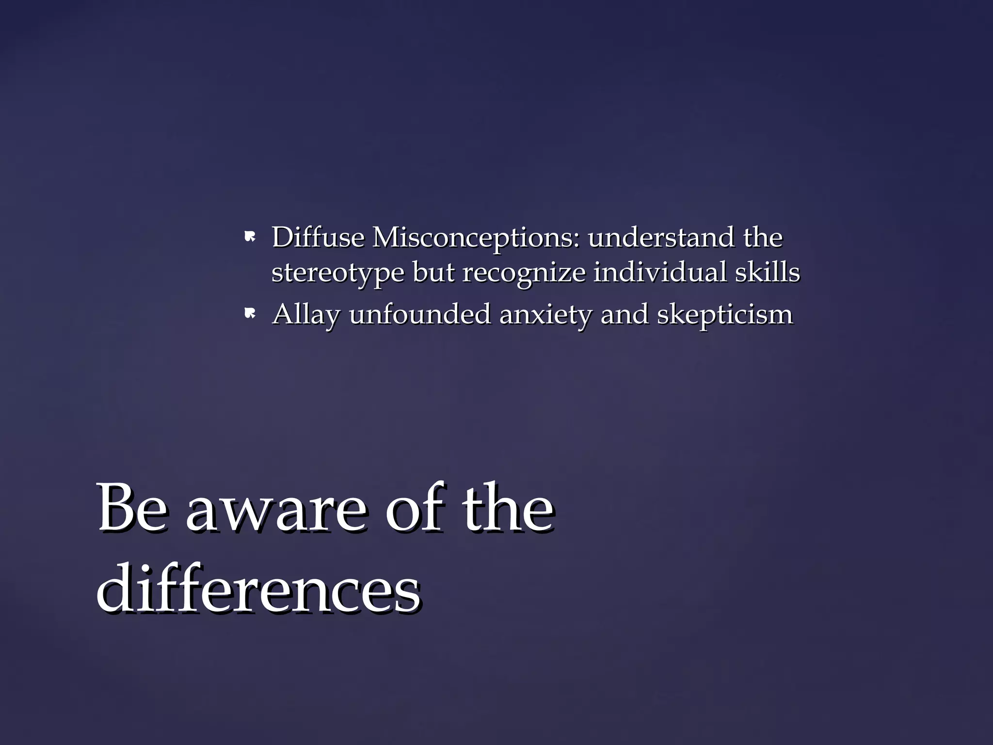  Diffuse Misconceptions: understand theDiffuse Misconceptions: understand the
stereotype but recognize individual skillsstereotype but recognize individual skills
 Allay unfounded anxiety and skepticismAllay unfounded anxiety and skepticism
Be aware of theBe aware of the
differencesdifferences
 