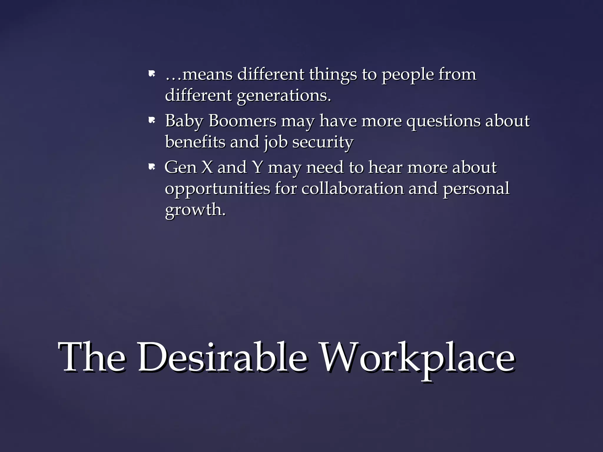  ……means different things to people frommeans different things to people from
different generations.different generations.
 Baby Boomers may have more questions aboutBaby Boomers may have more questions about
benefits and job securitybenefits and job security
 Gen X and Y may need to hear more aboutGen X and Y may need to hear more about
opportunities for collaboration and personalopportunities for collaboration and personal
growth.growth.
The Desirable WorkplaceThe Desirable Workplace
 