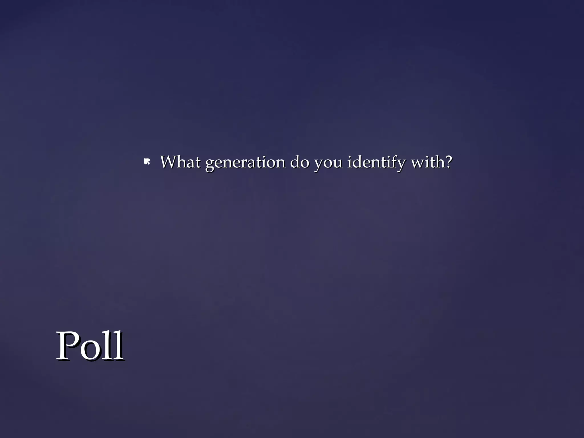  What generation do you identify with?What generation do you identify with?
PollPoll
 