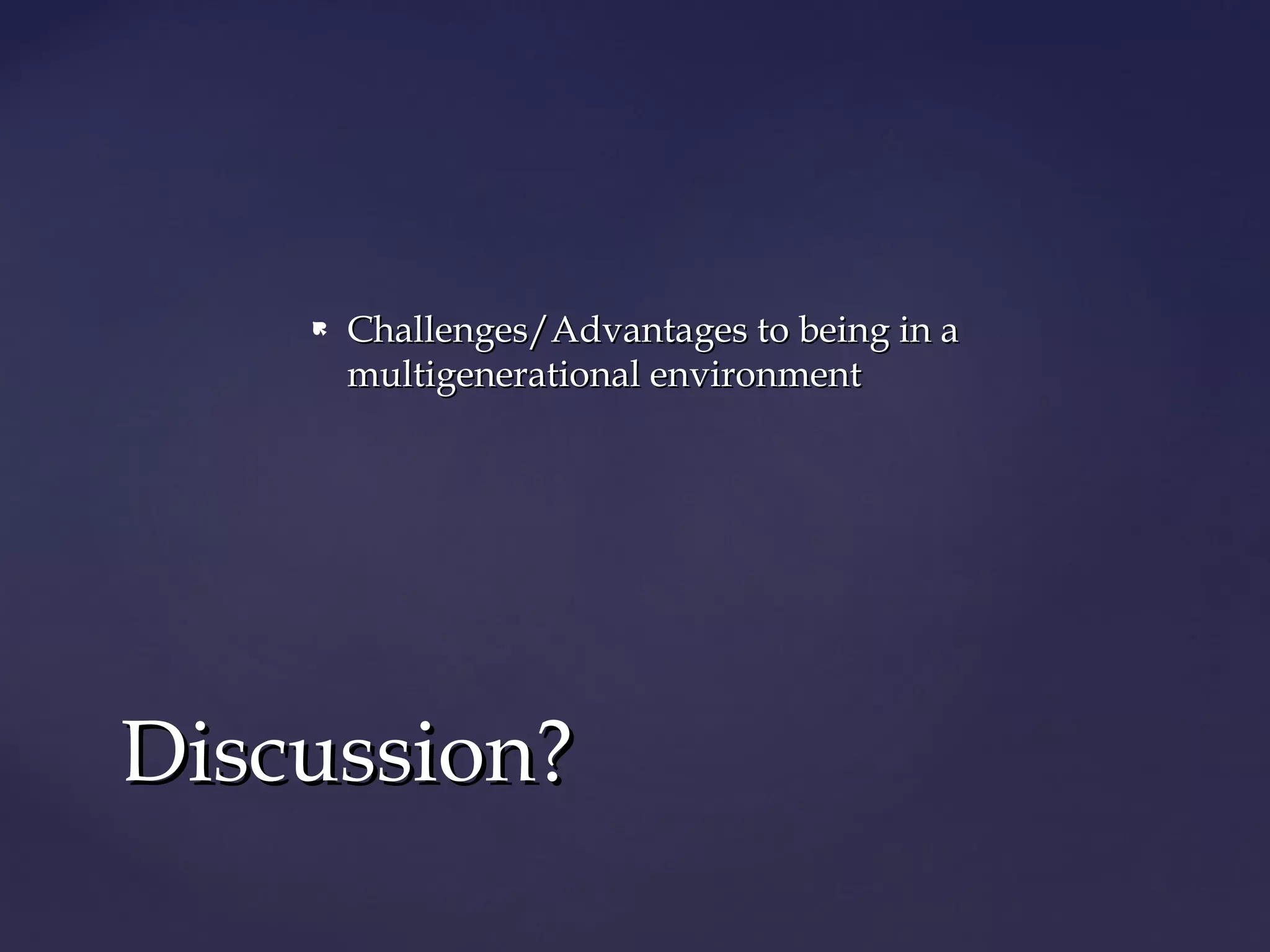  Challenges/Advantages to being in aChallenges/Advantages to being in a
multigenerational environmentmultigenerational environment
Discussion?Discussion?
 