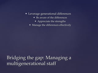  Leverage generational differencesLeverage generational differences
 Be aware of the differencesBe aware of the differences
 Appreciate the strengthsAppreciate the strengths
 Manage the differences effectivelyManage the differences effectively
Bridging the gap: Managing aBridging the gap: Managing a
multigenerational staffmultigenerational staff
 