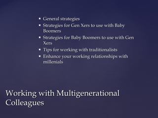  General strategiesGeneral strategies
 Strategies for Gen Xers to use with BabyStrategies for Gen Xers to use with Baby
BoomersBoomers
 Strategies for Baby Boomers to use with GenStrategies for Baby Boomers to use with Gen
XersXers
 Tips for working with traditionalistsTips for working with traditionalists
 Enhance your working relationships withEnhance your working relationships with
millenialsmillenials
Working with MultigenerationalWorking with Multigenerational
ColleaguesColleagues
 