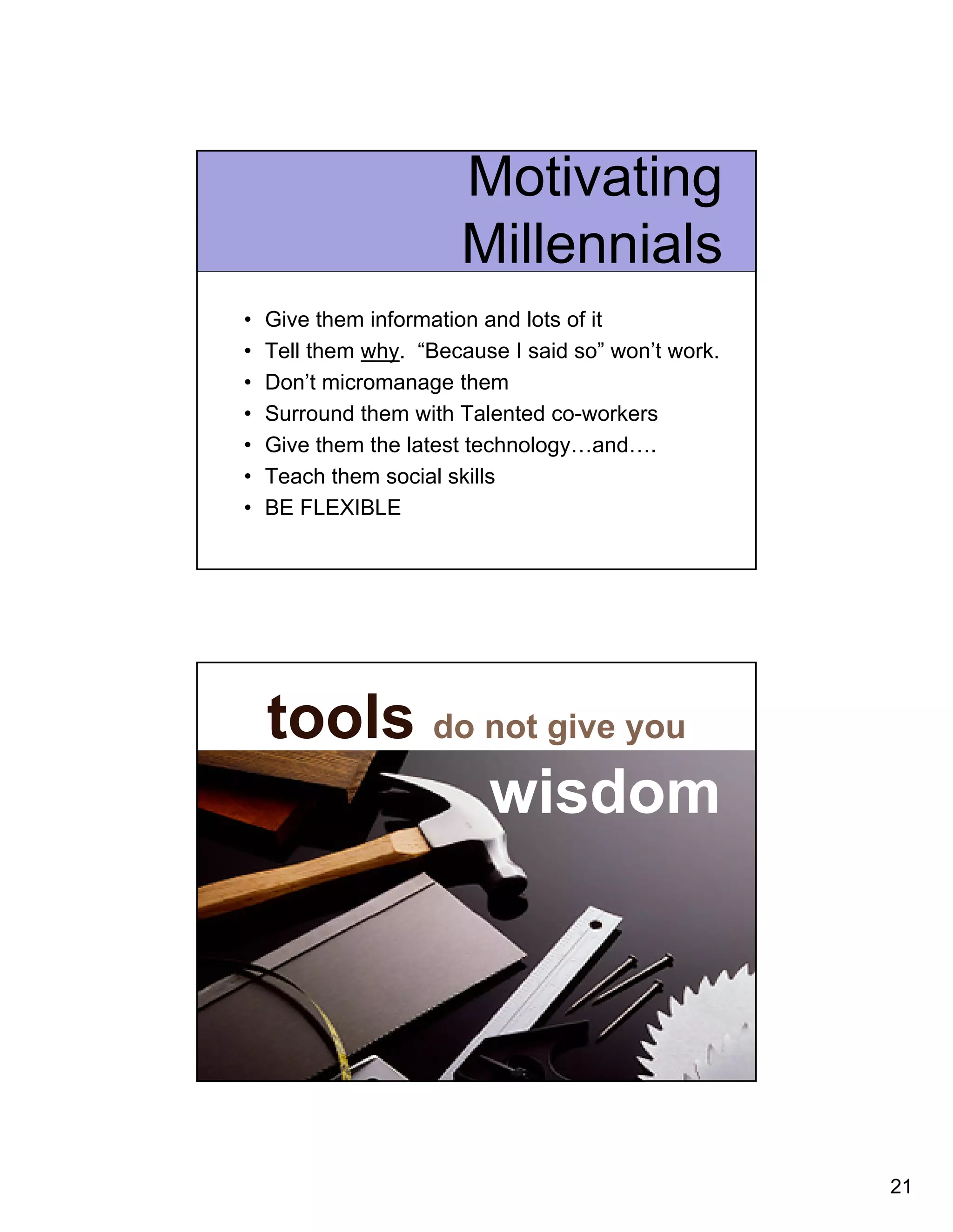 21 
Motivating 
Millennials 
• Give them information and lots of it 
• Tell them why. “Because I said so” won’t work. 
• Don’t micromanage them 
• Surround them with Talented co-workers 
• Give them the latest technology…and…. 
• Teach them social skills 
• BE FLEXIBLE 
tools do not give you 
wisdom 
 