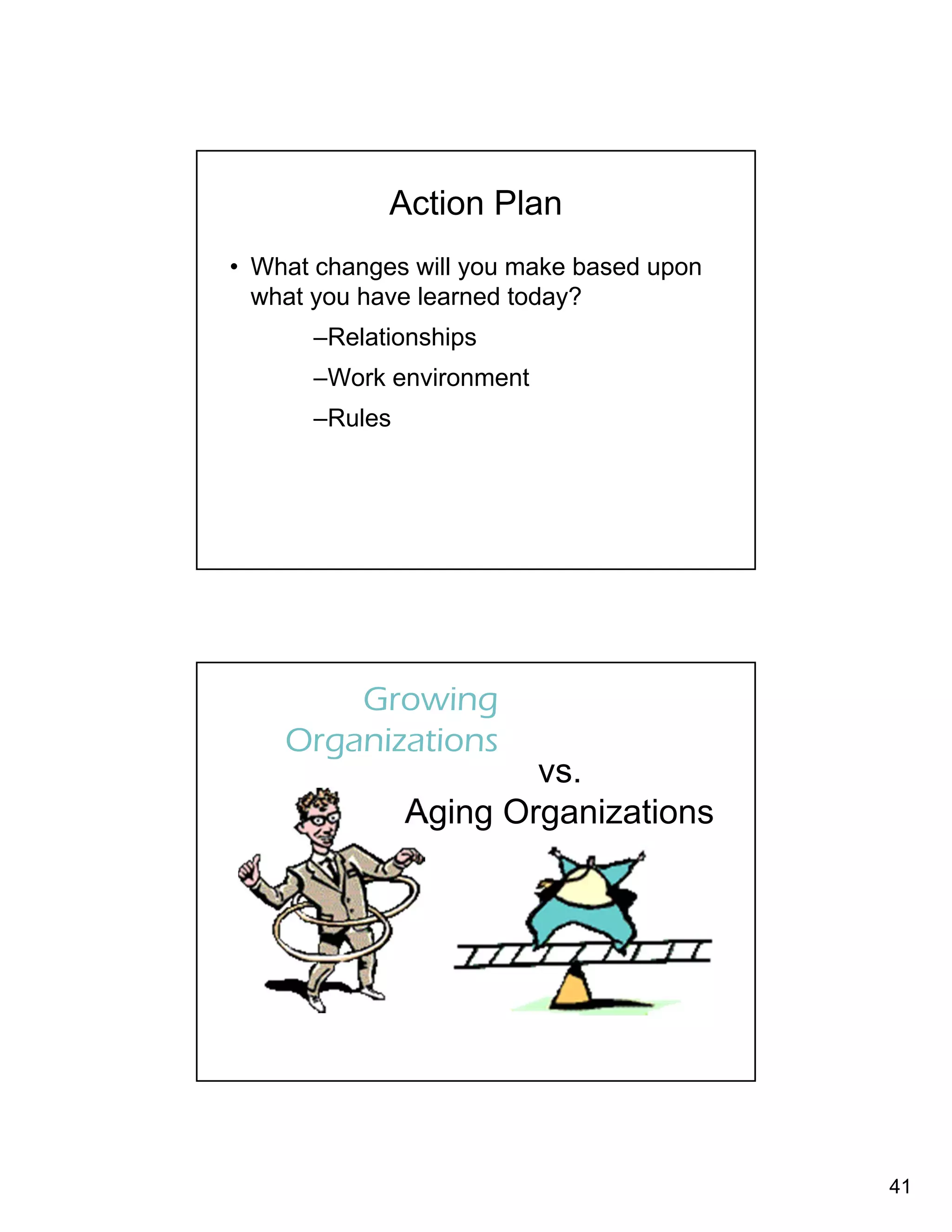 41 
Action Plan 
• What changes will you make based upon 
what you have learned today? 
–Relationships 
–Work environment 
–Rules 
vs. 
Growing 
Organizations 
Aging Organizations 
 