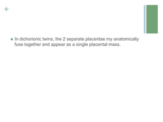 +
 In dichorionic twins, the 2 separate placentae my anatomically
fuse together and appear as a single placental mass.
 