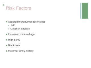 +
Risk Factors
 Assisted reproduction techniques
 IVF
 Ovulation induction
 Increased maternal age
 High parity
 Black race
 Maternal family history
 