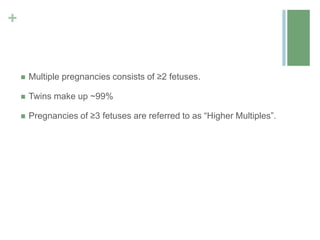 +
 Multiple pregnancies consists of ≥2 fetuses.
 Twins make up ~99%
 Pregnancies of ≥3 fetuses are referred to as “Higher Multiples”.
 