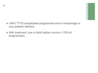 +
 >90% TTTS complicated pregnancies end in miscarriage or
very preterm delivery.
 With treatment, one or both babies survive (~70% of
pregnancies).
 