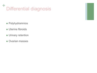 +
Differential diagnosis
 Polyhydramnios
 Uterine fibroids
 Urinary retention
 Ovarian masses
 