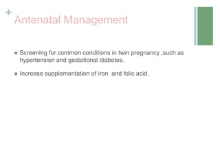 +
Antenatal Management
 Screening for common conditions in twin pregnancy ,such as
hypertension and gestational diabetes.
 Increase supplementation of iron and folic acid.
 