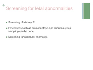 +
Screening for fetal abnormalities
 Screening of trisomy 21
 Procedures such as amniocentesis and chorionic villus
sampling can be done
 Screening for structural anomalies
 