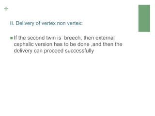 +
 If the second twin is breech, then external
cephalic version has to be done ,and then the
delivery can proceed successfully
II. Delivery of vertex non vertex:
 