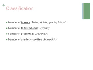 +
Classification
 Number of fetuses: Twins, triplets, quadruplets, etc.
 Number of fertilized eggs: Zygosity
 Number of placentae: Chorionicity
 Number of amniotic cavities: Amnionicity
 