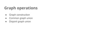 Graph operations
● Graph construction
● Common graph union
● Disjoint graph union
 