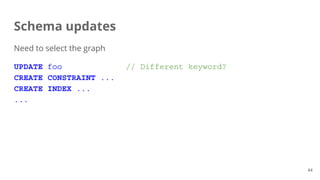 Schema updates
Need to select the graph
UPDATE foo // Different keyword?
CREATE CONSTRAINT ...
CREATE INDEX ...
...
44
 