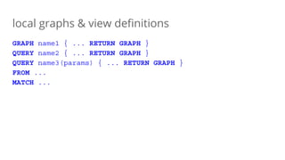 local graphs & view definitions
GRAPH name1 { ... RETURN GRAPH }
QUERY name2 { ... RETURN GRAPH }
QUERY name3(params) { ... RETURN GRAPH }
FROM ...
MATCH ...
 